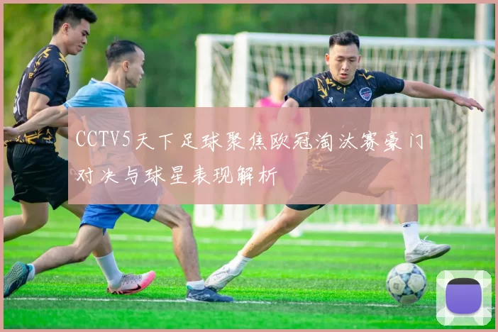 CCTV5天下足球聚焦欧冠淘汰赛豪门对决与球星表现解析