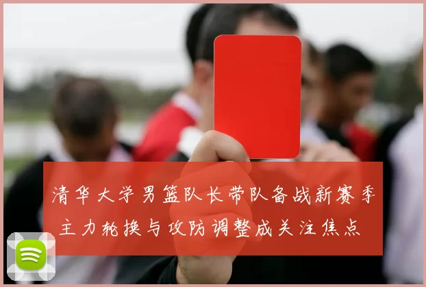 清华大学男篮队长带队备战新赛季 主力轮换与攻防调整成关注焦点