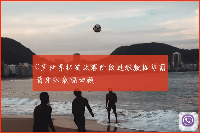 C罗世界杯淘汰赛阶段进球数据与葡萄牙队表现回顾