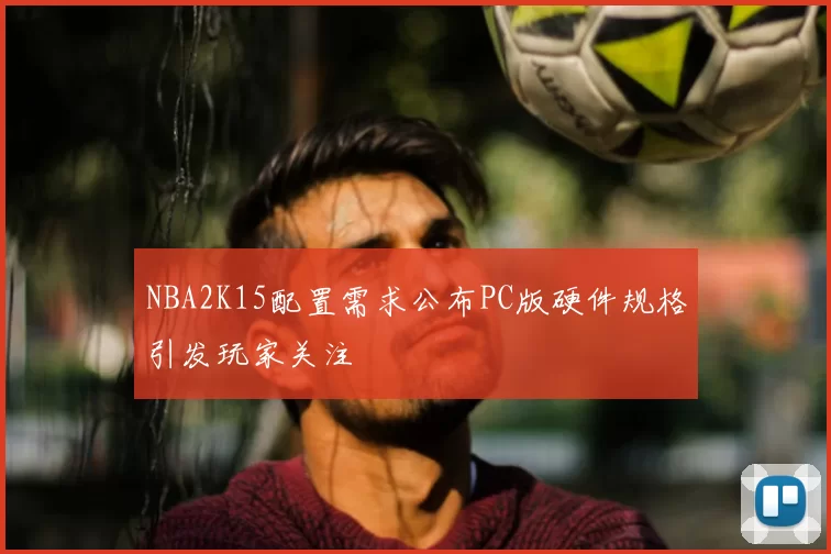 NBA2K15配置需求公布PC版硬件规格引发玩家关注