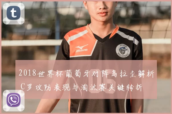 2018世界杯葡萄牙对阵乌拉圭解析 C罗攻防表现与淘汰赛关键转折