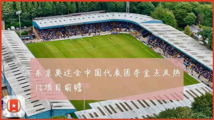 东京奥运会中国代表团夺金点及热门项目前瞻