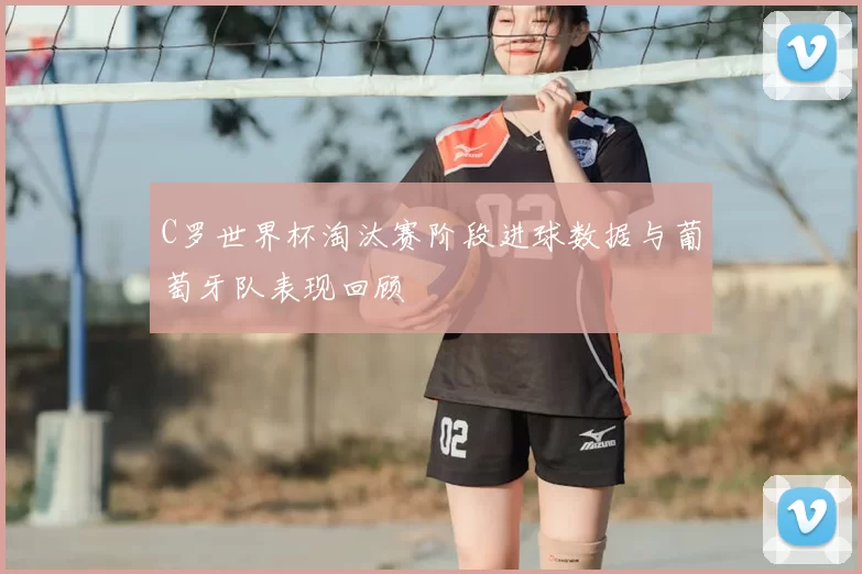 C罗世界杯淘汰赛阶段进球数据与葡萄牙队表现回顾
