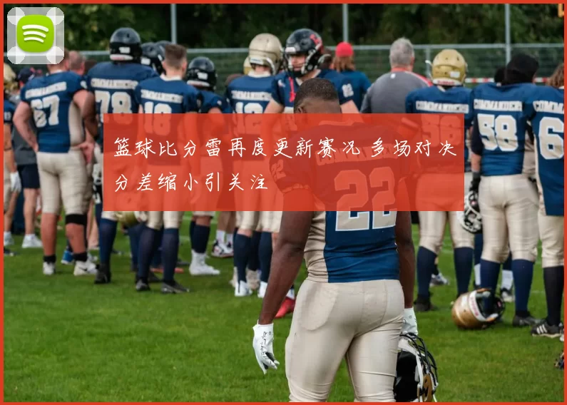 篮球比分雷再度更新赛况 多场对决分差缩小引关注