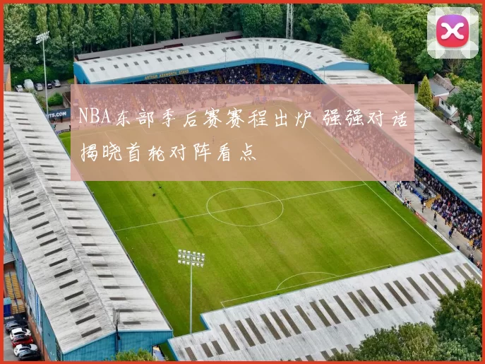 NBA东部季后赛赛程出炉 强强对话揭晓首轮对阵看点