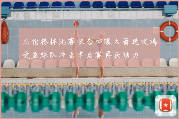 杰伦格林比赛状态回暖火箭进攻端受益球队冲击季后赛再获助力