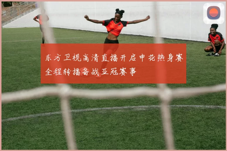 东方卫视高清直播开启申花热身赛全程转播备战亚冠赛事