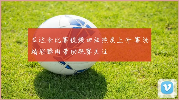 亚运会比赛视频回放热度上升 赛场精彩瞬间带动观赛关注