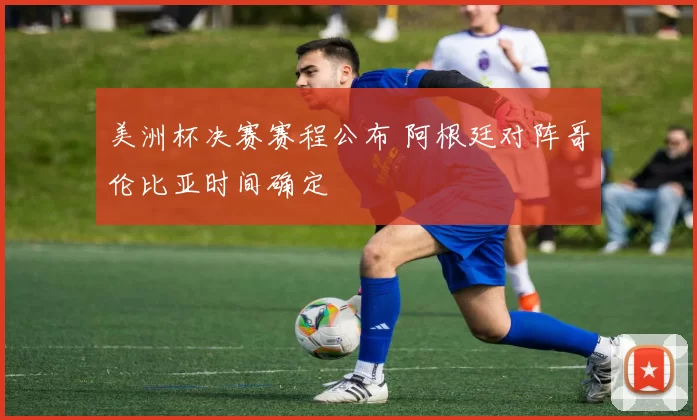 美洲杯决赛赛程公布 阿根廷对阵哥伦比亚时间确定