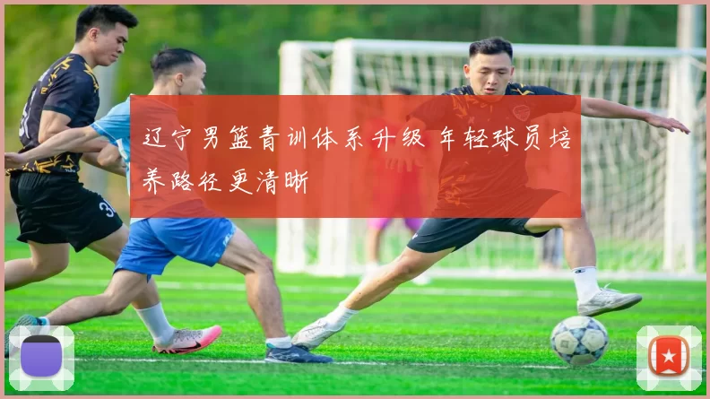 辽宁男篮青训体系升级 年轻球员培养路径更清晰