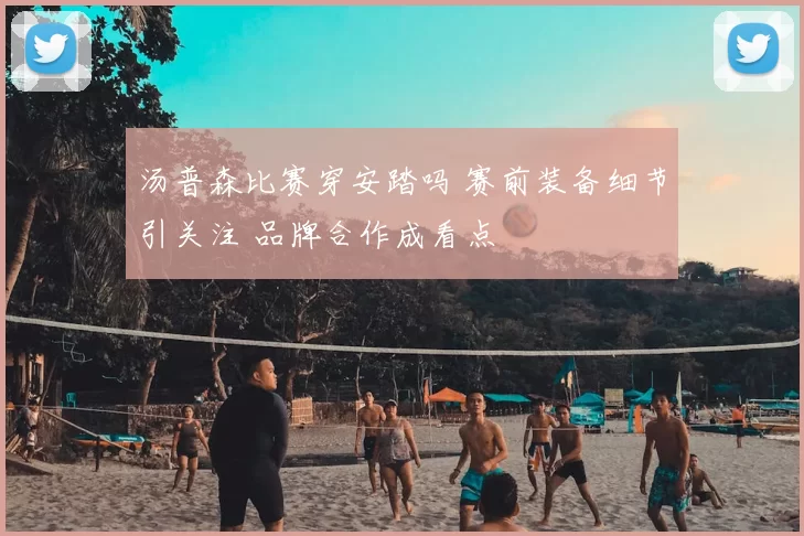 汤普森比赛穿安踏吗 赛前装备细节引关注 品牌合作成看点