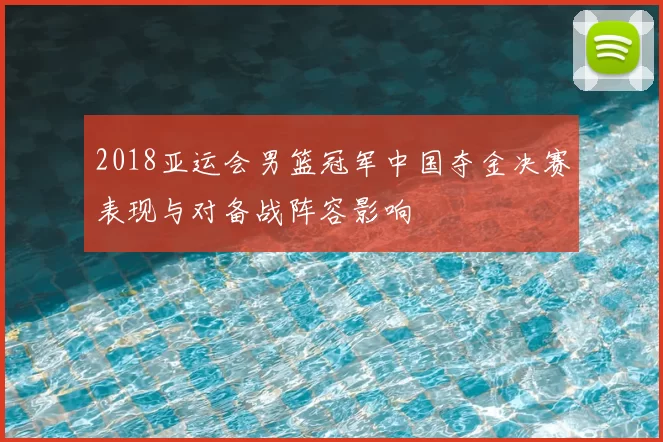 2018亚运会男篮冠军中国夺金决赛表现与对备战阵容影响