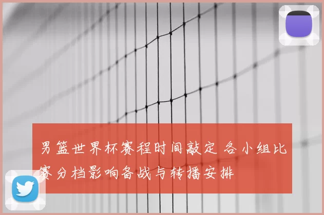 男篮世界杯赛程时间敲定 各小组比赛分档影响备战与转播安排
