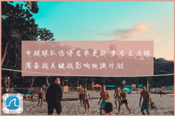 中超球队伤停名单更新 多名主力缺席备战关键战影响轮换计划