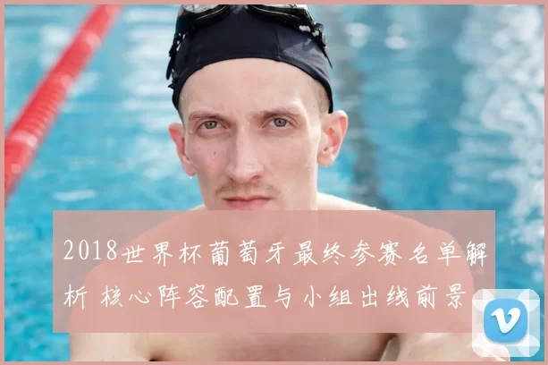 2018世界杯葡萄牙最终参赛名单解析 核心阵容配置与小组出线前景