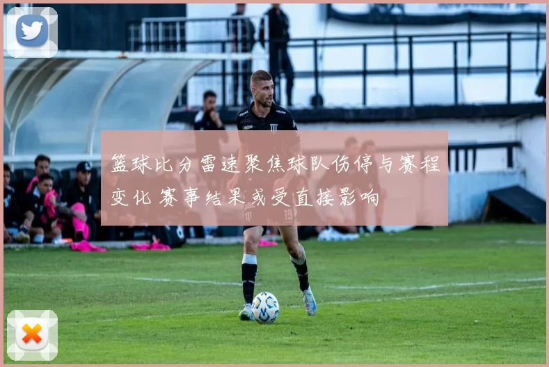 篮球比分雷速聚焦球队伤停与赛程变化 赛事结果或受直接影响