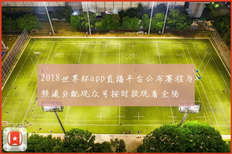 2018世界杯app直播平台公布赛程与频道分配观众可按时段观看全场