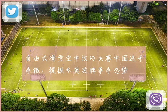 自由式滑雪空中技巧决赛中国选手夺银,提振冬奥奖牌争夺态势