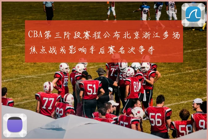 CBA第三阶段赛程公布北京浙江多场焦点战或影响季后赛名次争夺
