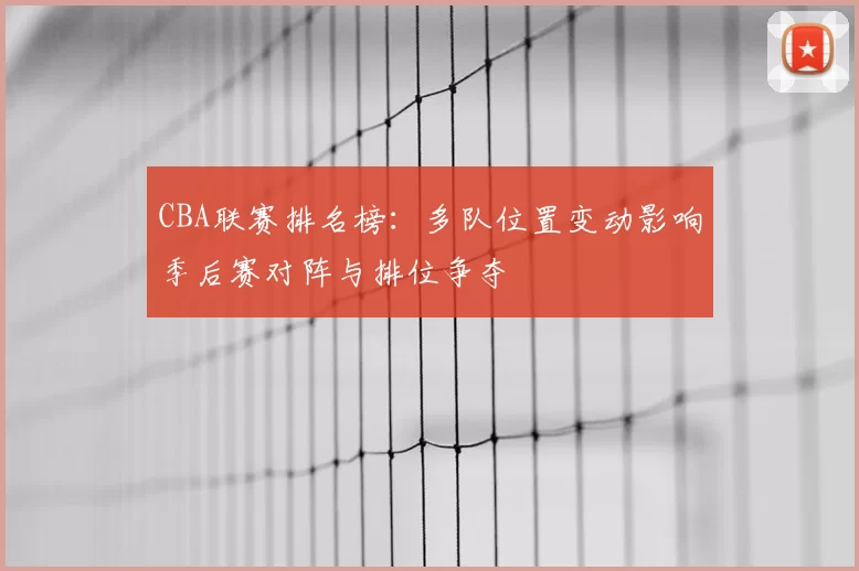 CBA联赛排名榜：多队位置变动影响季后赛对阵与排位争夺