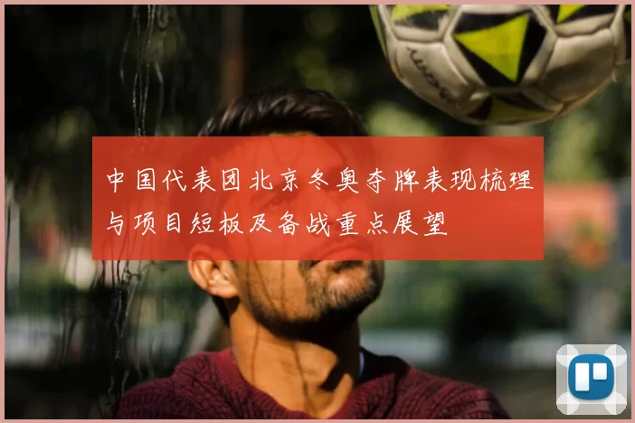 中国代表团北京冬奥夺牌表现梳理与项目短板及备战重点展望
