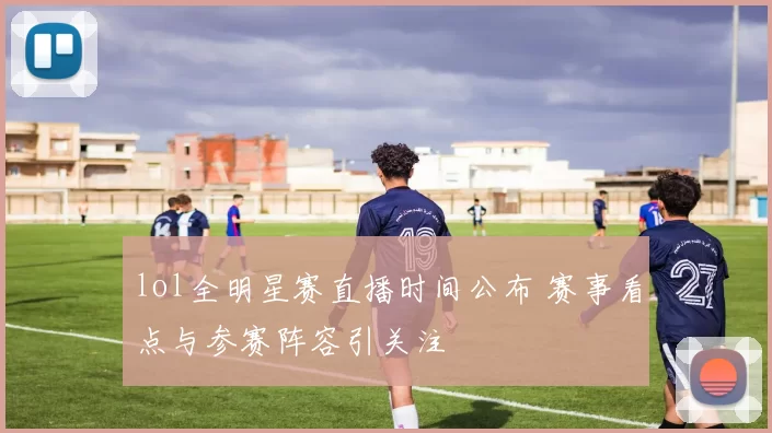 lol全明星赛直播时间公布 赛事看点与参赛阵容引关注