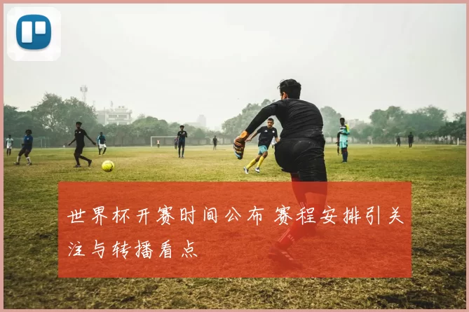 世界杯开赛时间公布 赛程安排引关注与转播看点