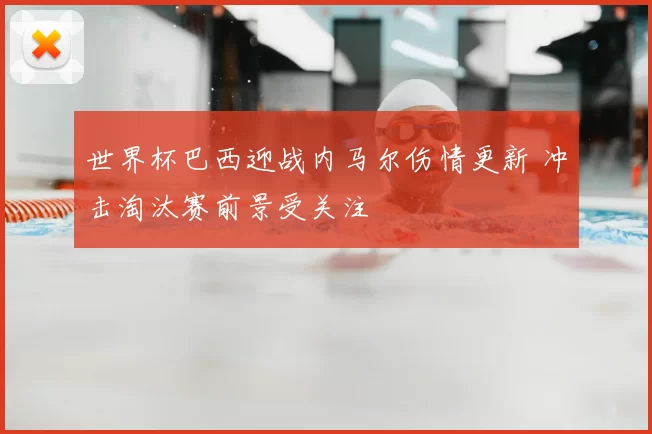世界杯巴西迎战内马尔伤情更新 冲击淘汰赛前景受关注