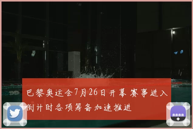 巴黎奥运会7月26日开幕 赛事进入倒计时各项筹备加速推进