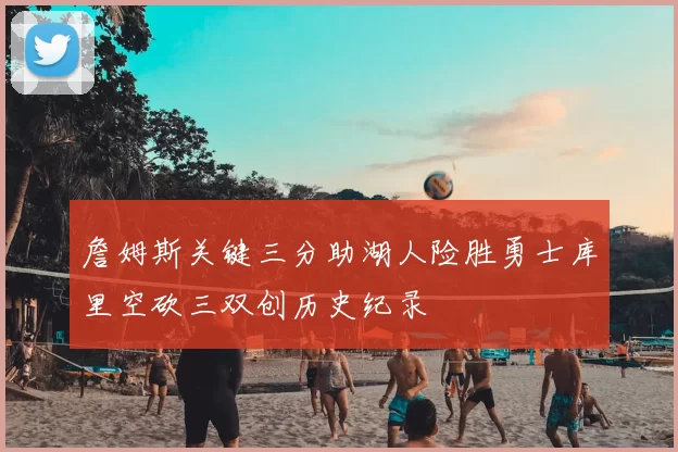詹姆斯关键三分助湖人险胜勇士库里空砍三双创历史纪录
