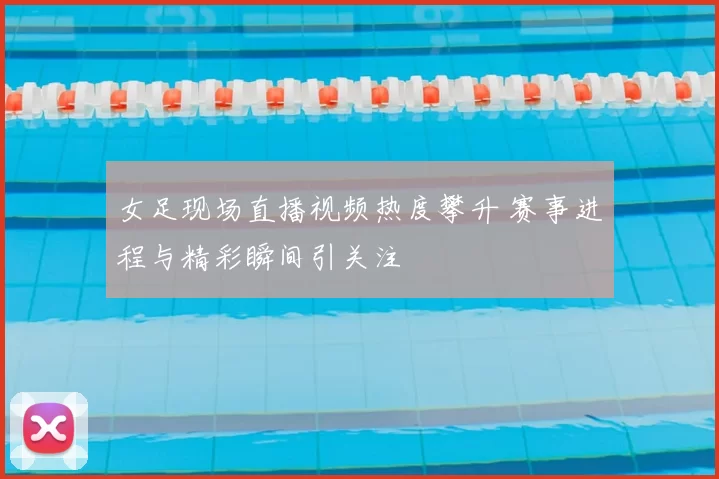 女足现场直播视频热度攀升 赛事进程与精彩瞬间引关注