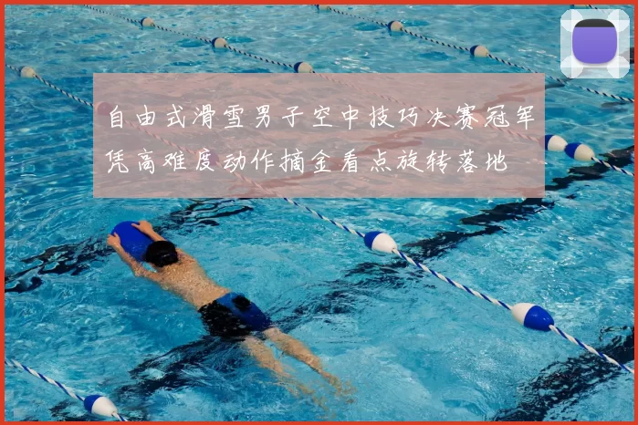自由式滑雪男子空中技巧决赛冠军凭高难度动作摘金看点旋转落地